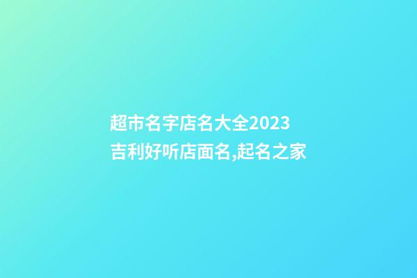 超市名字店名大全2023 吉利好听店面名,起名之家-第1张-店铺起名-玄机派